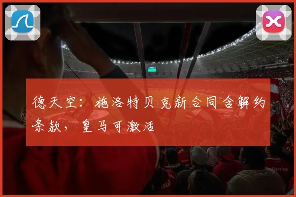 德天空:施洛特贝克新合同含解约条款,皇马可激活