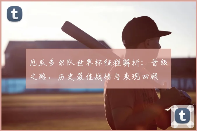 厄瓜多尔队世界杯征程解析:晋级之路、历史最佳战绩与表现回顾