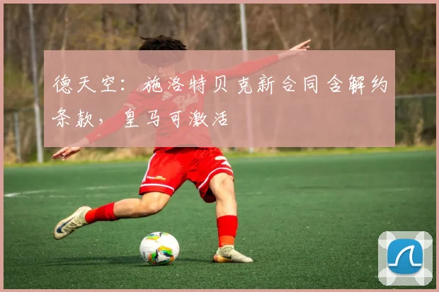 德天空：施洛特贝克新合同含解约条款，皇马可激活