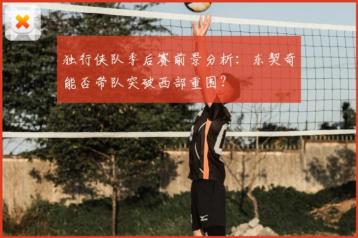 独行侠队季后赛前景分析:东契奇能否带队突破西部重围?