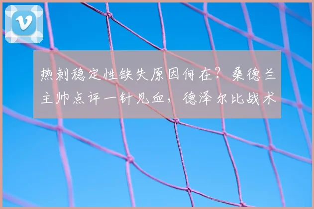 热刺稳定性缺失原因何在?桑德兰主帅点评一针见血,德泽尔比战术能否成解药
