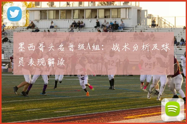 墨西哥头名晋级A组:战术分析及球员表现解读