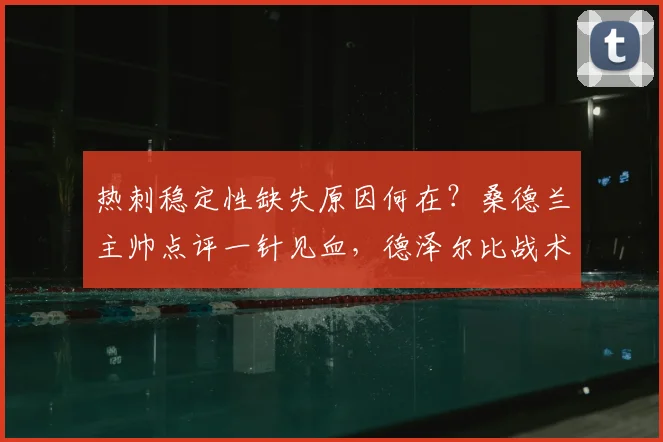 热刺稳定性缺失原因何在?桑德兰主帅点评一针见血,德泽尔比战术能否成解药
