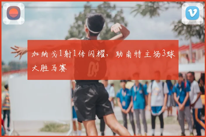 加纳戈1射1传闪耀,助南特主场3球大胜马赛