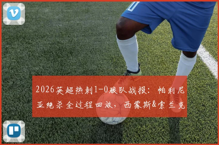 2026英超热刺1-0狼队战报:帕利尼亚绝杀全过程回放,西蒙斯&索兰克伤退最新消息及赛后积分榜分析