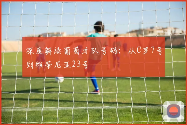 深度解读葡萄牙队号码：从C罗7号到维蒂尼亚23号