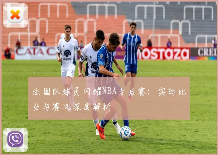 法国队球员闪耀NBA季后赛:实时比分与赛况深度解析
