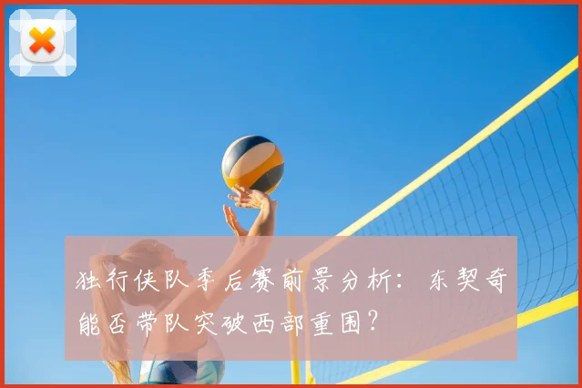 独行侠队季后赛前景分析:东契奇能否带队突破西部重围?